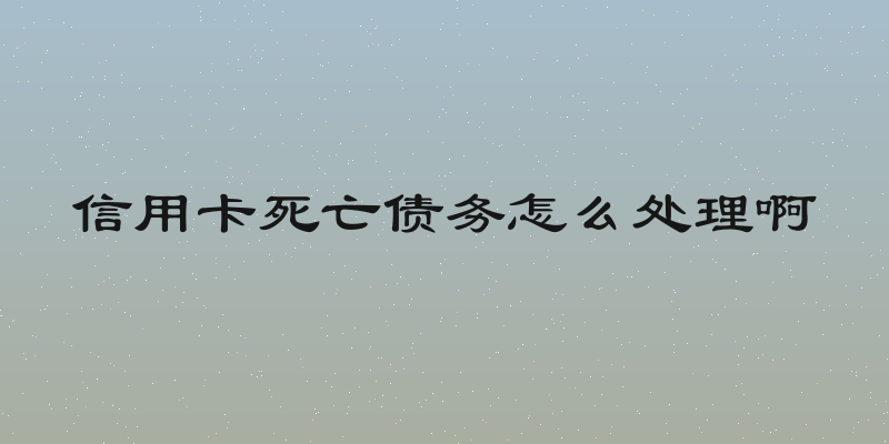 信用卡死亡债务怎么处理啊