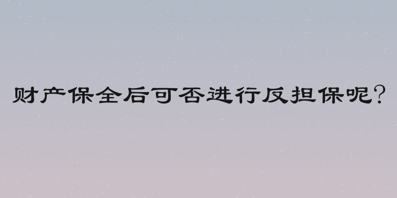 财产保全后可否进行反担保呢?
