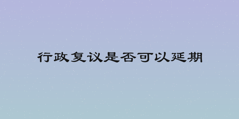行政复议是否可以延期