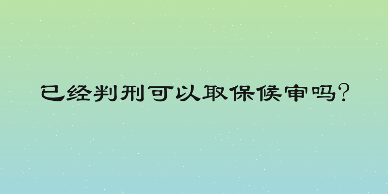 已经判刑可以取保候审吗?