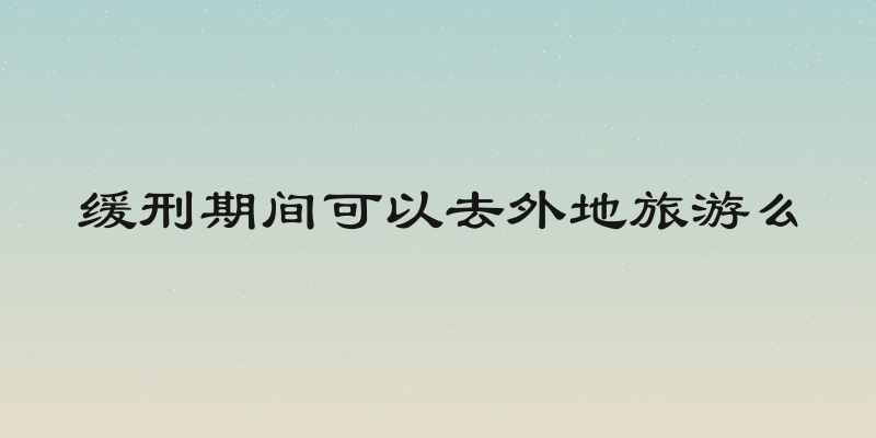 缓刑期间可以去外地旅游么