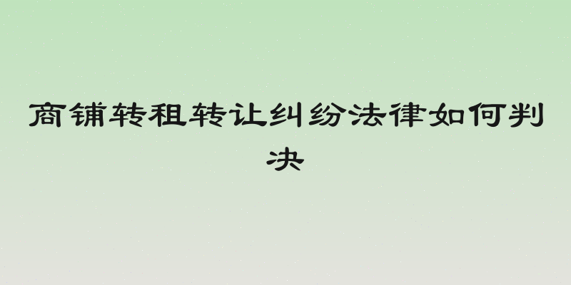 商铺转租转让纠纷法律如何判决