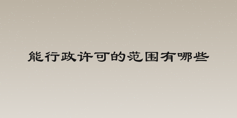 能行政许可的范围有哪些