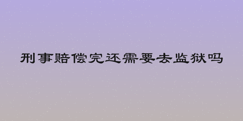 刑事赔偿完还需要去监狱吗