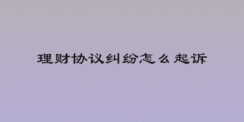 理财协议纠纷怎么起诉