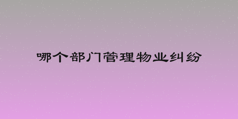 哪个部门管理物业纠纷