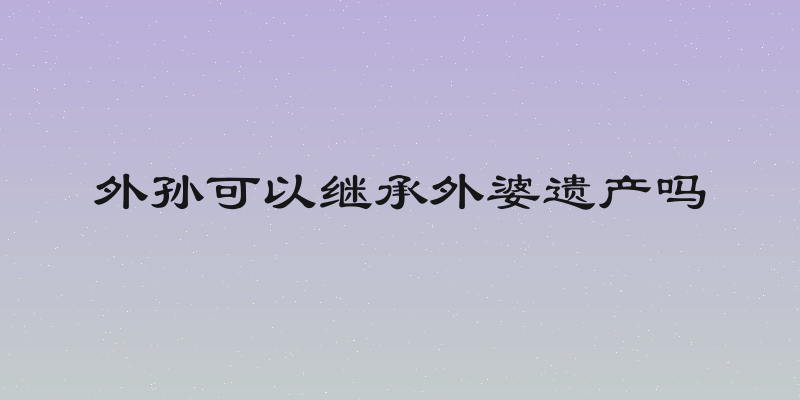 外孙可以继承外婆遗产吗