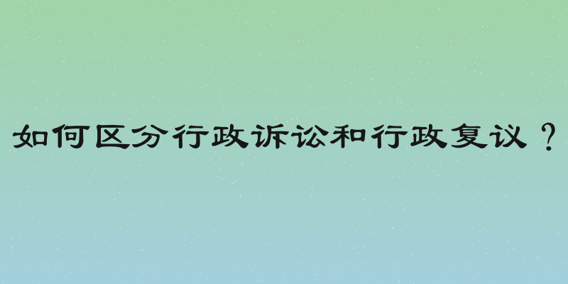 如何区分行政诉讼和行政复议？