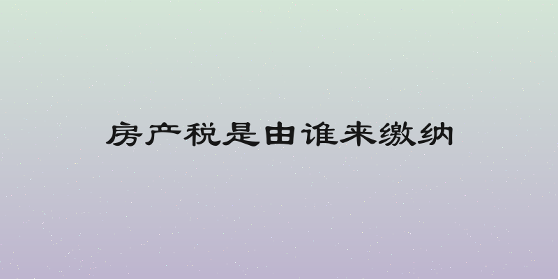 房产税是由谁来缴纳