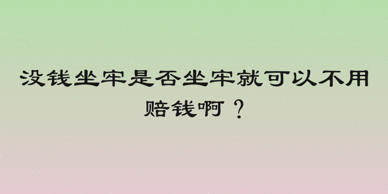 没钱坐牢是否坐牢就可以不用赔钱啊？