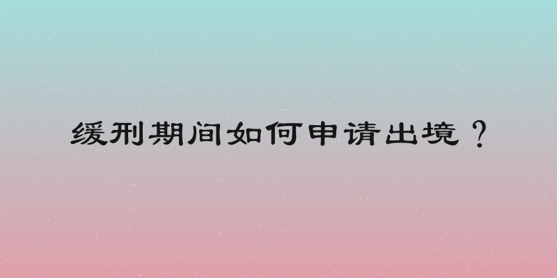 缓刑期间如何申请出境？