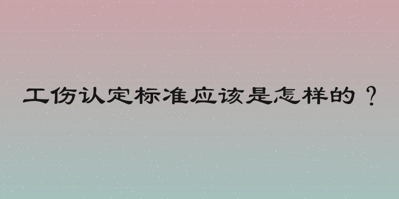 工伤认定标准应该是怎样的？