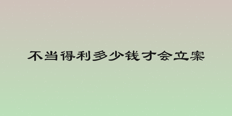 不当得利多少钱才会立案