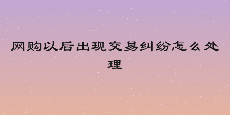 网购以后出现交易纠纷怎么处理