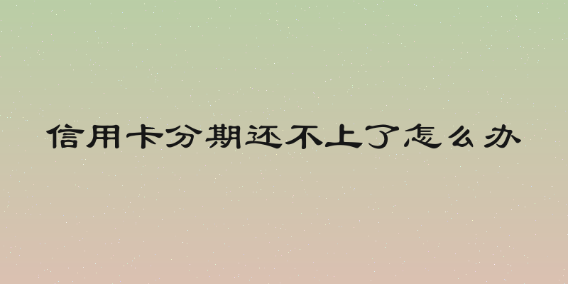 信用卡分期还不上了怎么办