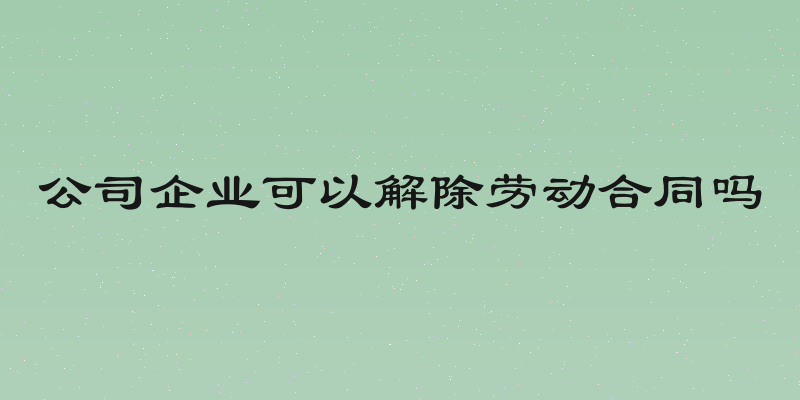 公司企业可以解除劳动合同吗