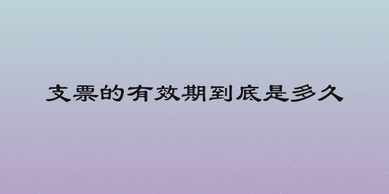 支票的有效期到底是多久