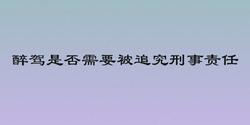 醉驾是否需要被追究刑事责任