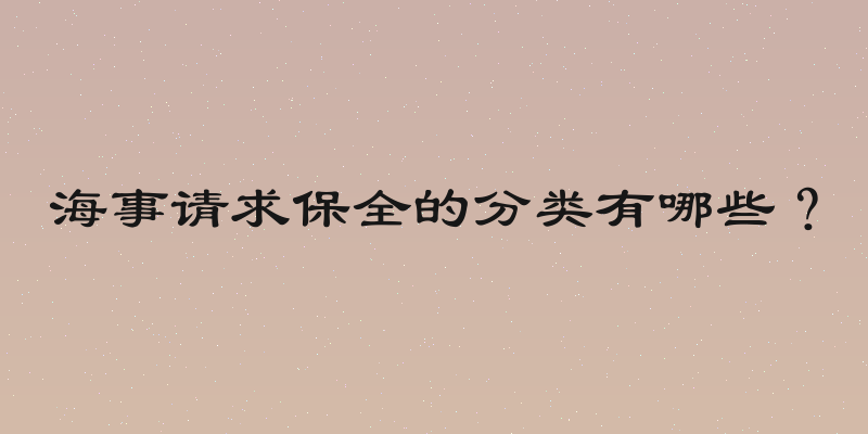 海事请求保全的分类有哪些？