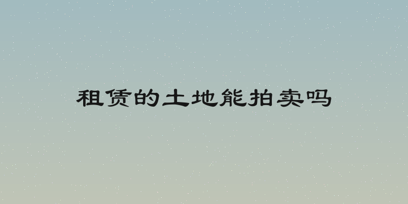 租赁的土地能拍卖吗