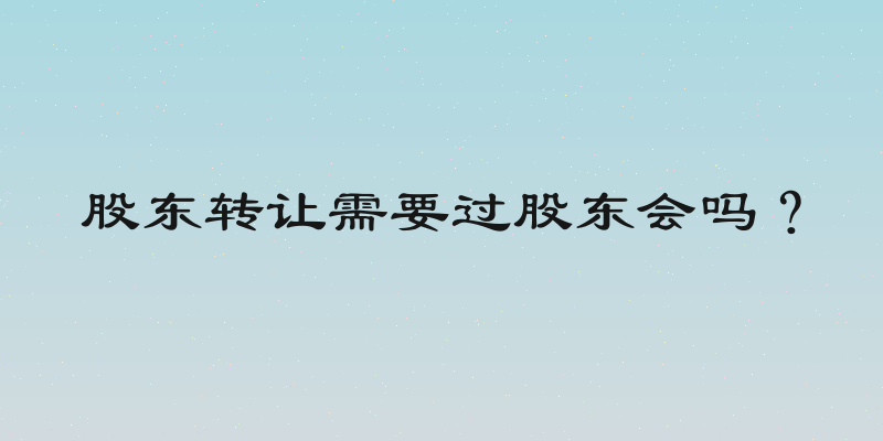 股东转让需要过股东会吗？
