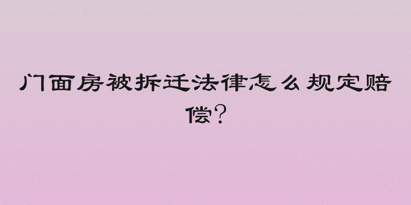 门面房被拆迁法律怎么规定赔偿?
