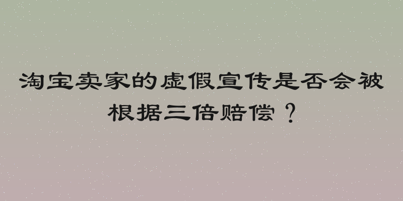 淘宝卖家的虚假宣传是否会被根据三倍赔偿？