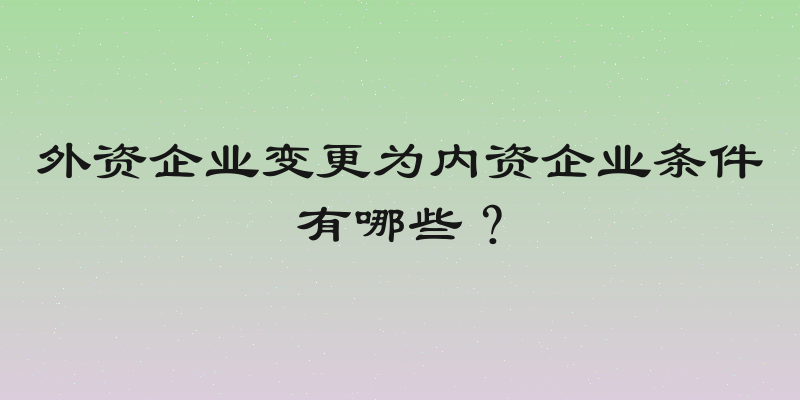 外资企业变更为内资企业条件有哪些？