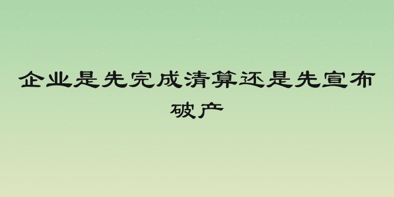 企业是先完成清算还是先宣布破产