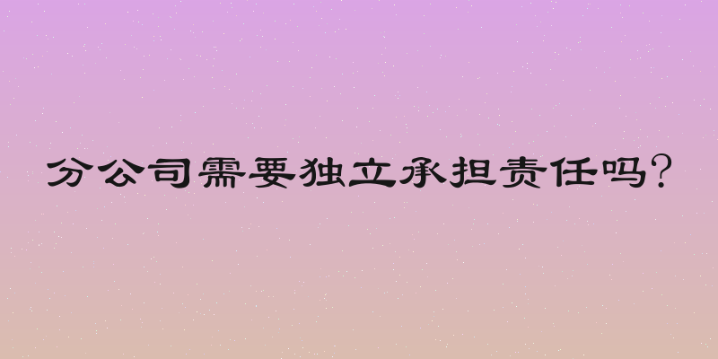 分公司需要独立承担责任吗?