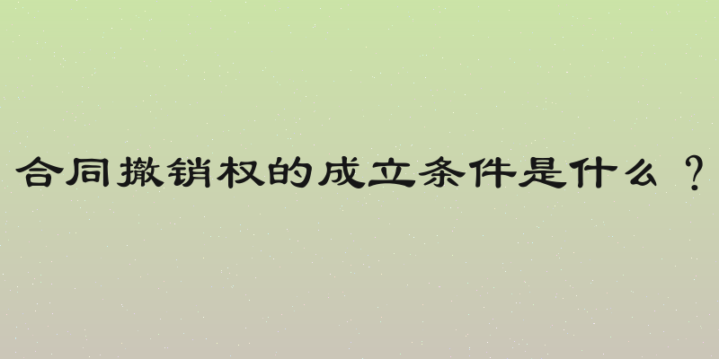 合同撤销权的成立条件是什么？