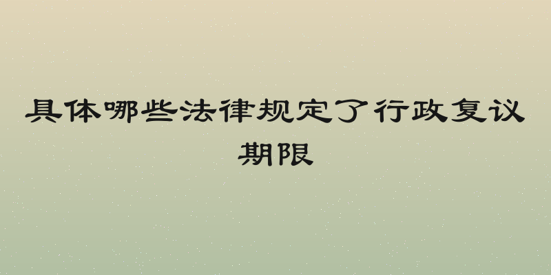 具体哪些法律规定了行政复议期限