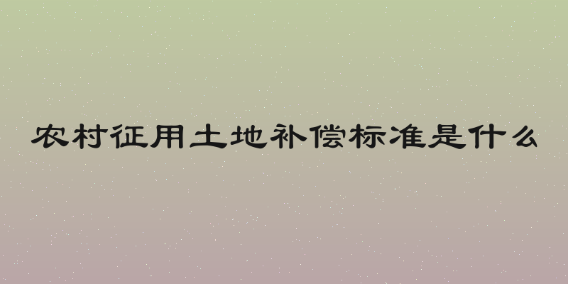 农村征用土地补偿标准是什么