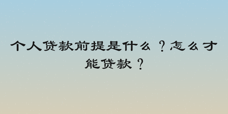 个人贷款前提是什么？怎么才能贷款？