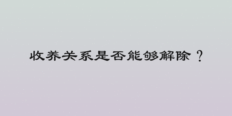 收养关系是否能够解除？