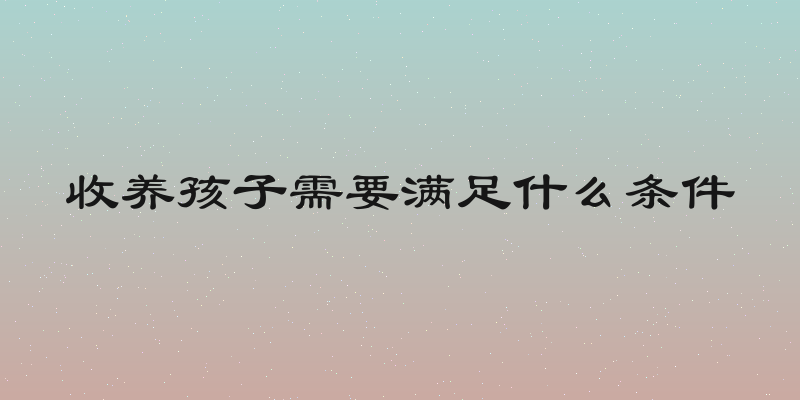 收养孩子需要满足什么条件