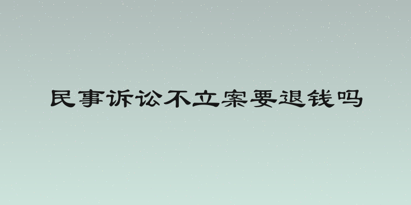 民事诉讼不立案要退钱吗