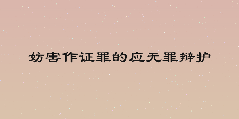 妨害作证罪的应无罪辩护