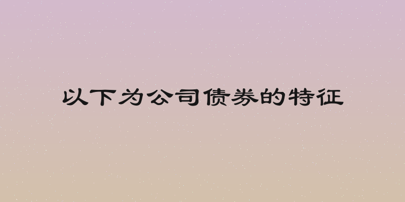 以下为公司债券的特征