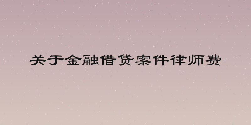 关于金融借贷案件律师费