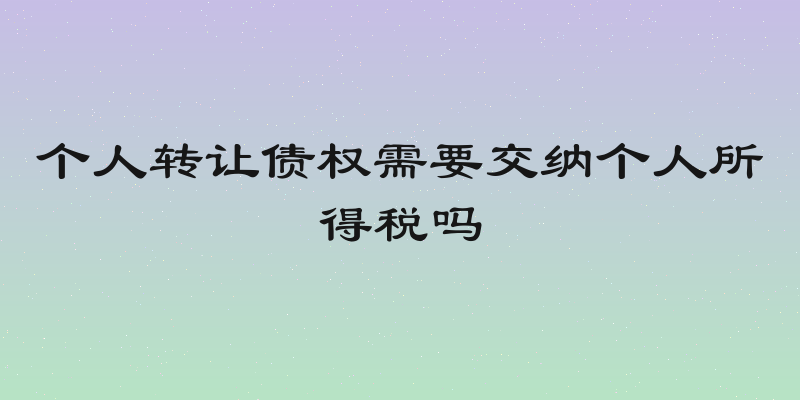 个人转让债权需要交纳个人所得税吗