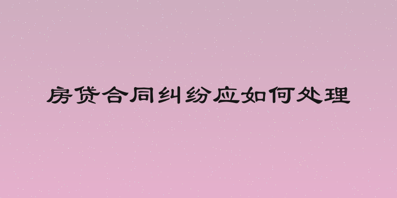 房贷合同纠纷应如何处理