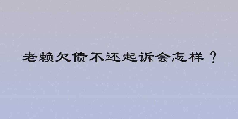 老赖欠债不还起诉会怎样？