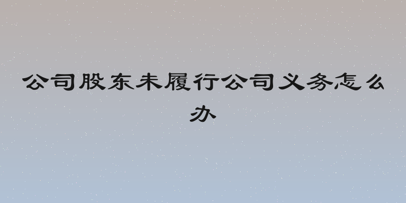 公司股东未履行公司义务怎么办