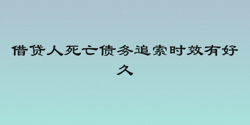 借贷人死亡债务追索时效有好久