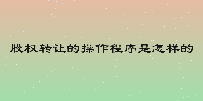 股权转让的操作程序是怎样的