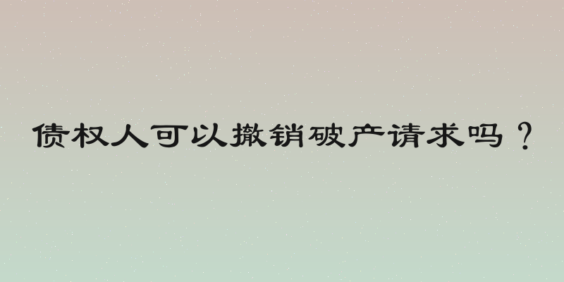 债权人可以撤销破产请求吗？