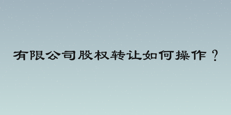 有限公司股权转让如何操作？