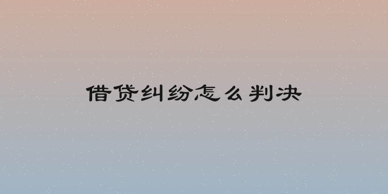 借贷纠纷怎么判决