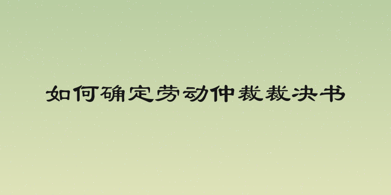 如何确定劳动仲裁裁决书